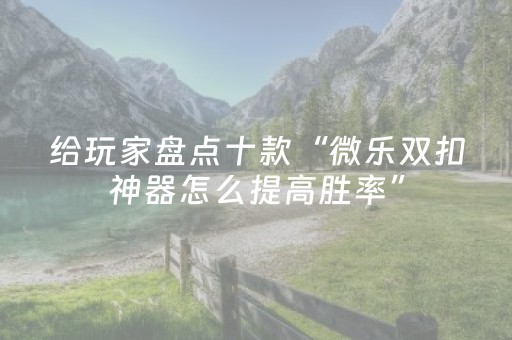 给玩家盘点十款“微乐双扣神器怎么提高胜率”（助赢神器)