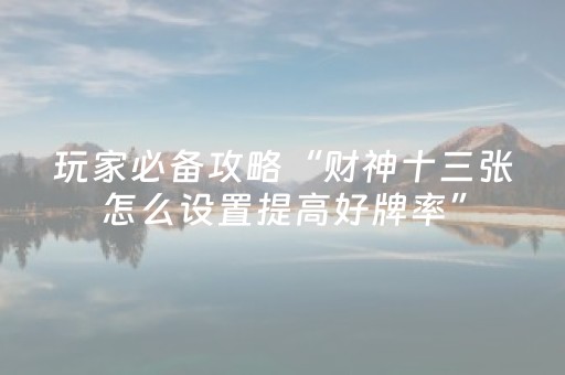 玩家必备攻略“财神十三张怎么设置提高好牌率”（开挂辅助器脚本)