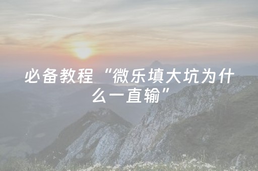 必备教程“微乐填大坑为什么一直输”（发牌有什么规律吗)