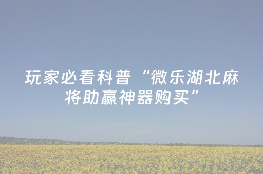 玩家必看科普“微乐湖北麻将助赢神器购买”（有没有猫腻)
