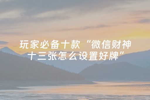 玩家必备十款“微信财神十三张怎么设置好牌”（软件出售)