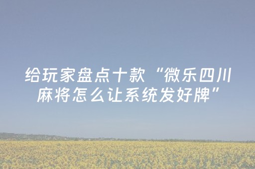 给玩家盘点十款“微乐四川麻将怎么让系统发好牌”（透明器教程)