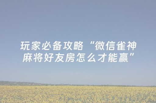玩家必备攻略“微信雀神麻将好友房怎么才能赢”（辅助器下载)