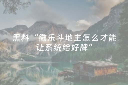 黑料“微乐斗地主怎么才能让系统给好牌”（如何让系统发好牌)