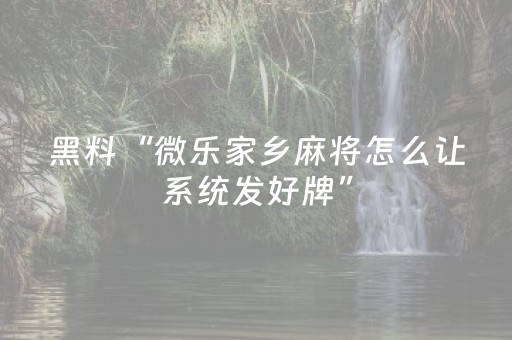 黑料“微乐家乡麻将怎么让系统发好牌”（神器通用版)
