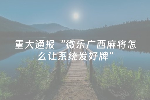 重大通报“微乐广西麻将怎么让系统发好牌”（技巧和打好牌方法)