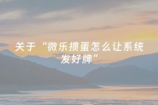 关于“微乐掼蛋怎么让系统发好牌”（辅助神器免费)