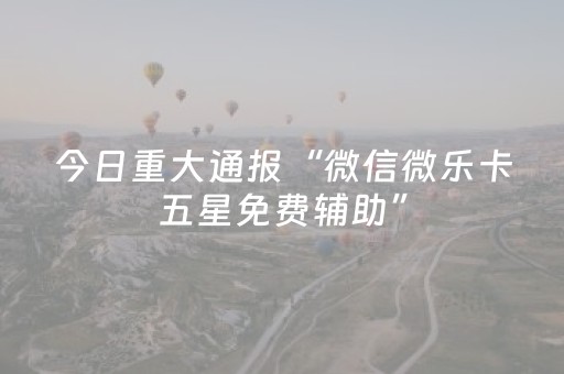 今日重大通报“微信微乐卡五星免费辅助”（万能开挂神器)