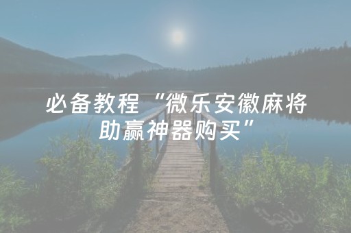 必备教程“微乐安徽麻将助赢神器购买”（确实有插件吗)