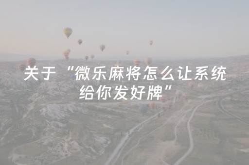 关于“微乐麻将怎么让系统给你发好牌”（辅助挂发牌规律)