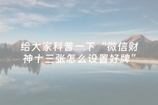 给大家科普一下“微信财神十三张怎么设置好牌”（透明器教程)