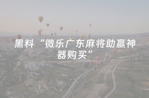 黑料“微乐广东麻将助赢神器购买”（软件出售)