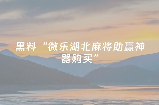 黑料“微乐湖北麻将助赢神器购买”（怎么让系统给你发好牌)