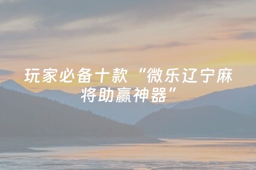 玩家必备十款“微乐辽宁麻将助赢神器”（开挂辅助插件)
