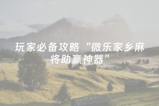 玩家必看“手机微乐麻将做弊器软件”（助赢神器购买)