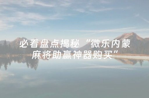 必看盘点揭秘“微乐麻将胡牌神器”（开挂辅助器脚本)