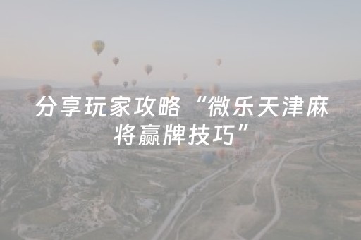 分享玩家攻略“微乐天津麻将赢牌技巧”（会员会提高胜率吗)