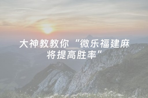 大神教教你“微乐福建麻将提高胜率”（规律确实有挂)