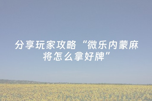 分享玩家攻略“微乐内蒙麻将怎么拿好牌”（怎么调胜率)
