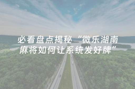 必看盘点揭秘“微乐湖南麻将如何让系统发好牌”（小程序必赢神器)