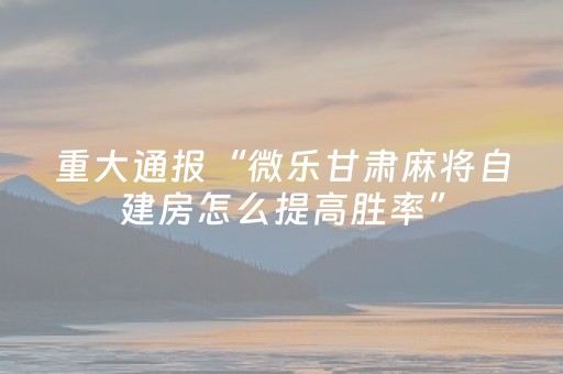 重大通报“微乐甘肃麻将自建房怎么提高胜率”（充会员胜率高)
