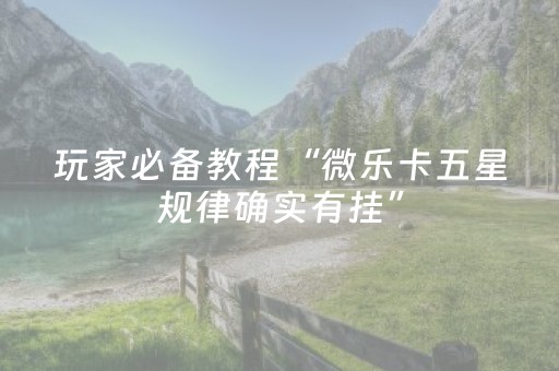 玩家必备教程“微乐卡五星规律确实有挂”（是否能开挂)