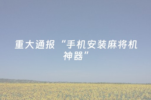 重大通报“手机安装麻将机神器”（免费辅助)