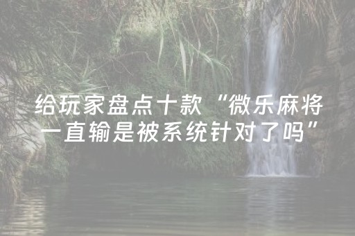 实测辅助“手机微乐麻将老是输怎么搞提高胜率（专用辅牌神器免安装）