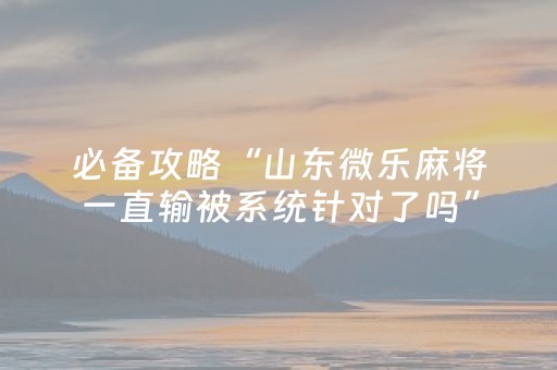 玩家实测“微乐安徽麻将有挂吗（助赢神器通用版）