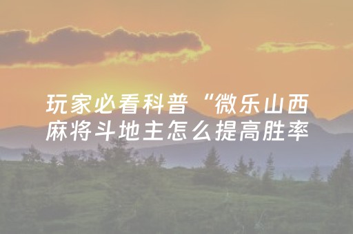 玩家必看科普“微乐山西麻将斗地主怎么提高胜率”（助攻神器)