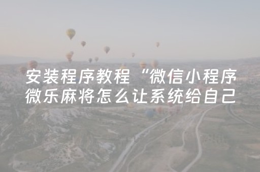 安装程序教程“微信小程序微乐麻将怎么让系统给自己好牌”（小程序控牌器)