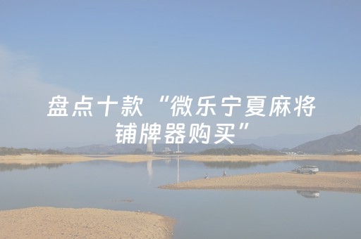 盘点十款“微乐宁夏麻将铺牌器购买”（怎么控制输赢)