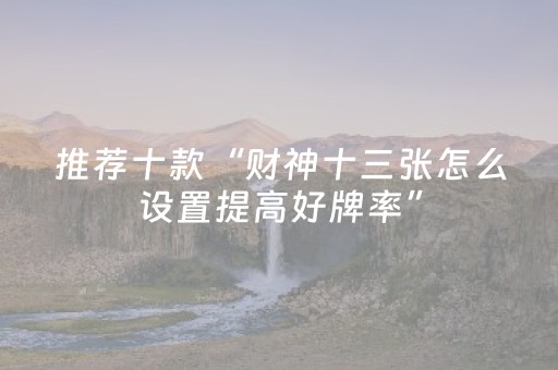 推荐十款“财神十三张怎么设置提高好牌率”（神器通用版)