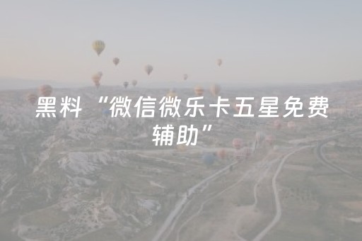 黑料“微信微乐卡五星免费辅助”（辅助器下载)