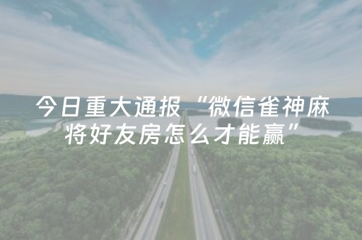 今日重大通报“微信雀神麻将好友房怎么才能赢”（怎么能让牌好一点)