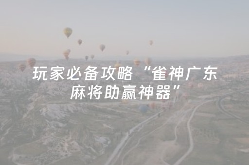 玩家必备攻略“雀神广东麻将助赢神器”（开挂神器下载)