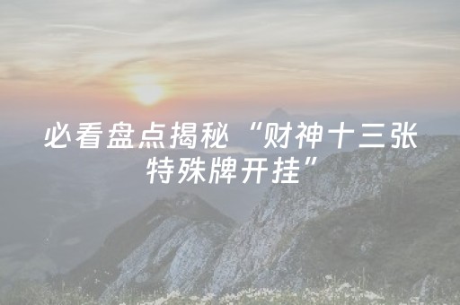 必看盘点揭秘“财神十三张特殊牌开挂”（好友房怎么才能赢)