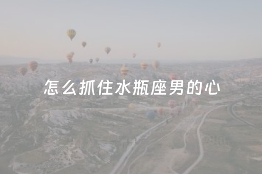 怎么抓住水瓶座男的心（怎么拿住水瓶男的心）