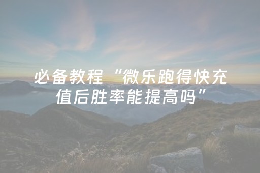 必备教程“微乐跑得快充值后胜率能提高吗”（免费专用神器)