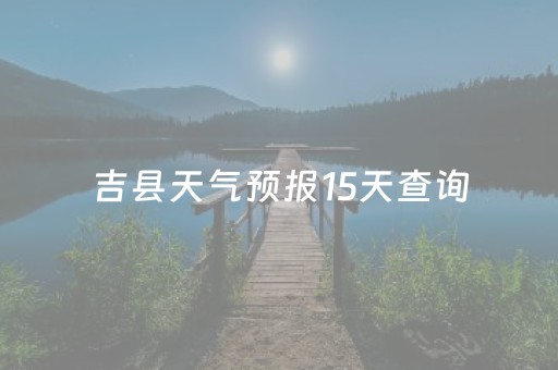 吉县天气预报15天查询（吉县天气预报15天查询结果表）