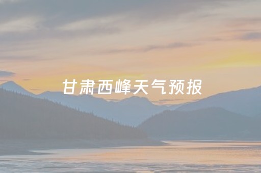 甘肃西峰天气预报（甘肃西峰天气预报7天）