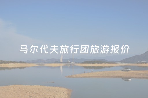 马尔代夫旅行团旅游报价（马尔代夫旅游纯玩团）