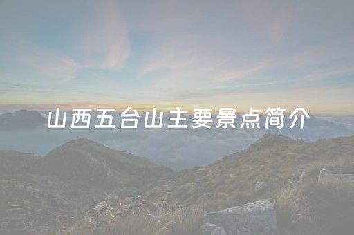 山西五台山主要景点简介（山西五台山主要景点简介图片）