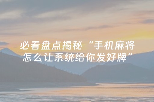 必看盘点揭秘“手机麻将怎么让系统给你发好牌”（提高胜率软件)