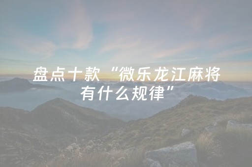 盘点十款“微乐龙江麻将有什么规律”（小程序必赢神器)