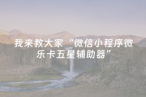 我来教大家“微信小程序微乐卡五星辅助器”（助赢神器)