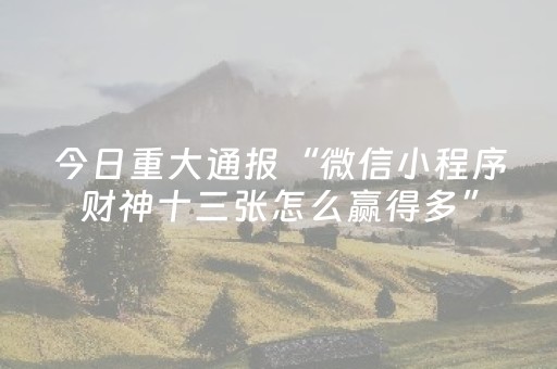 今日重大通报“微信小程序财神十三张怎么赢得多”（万能开挂神器)
