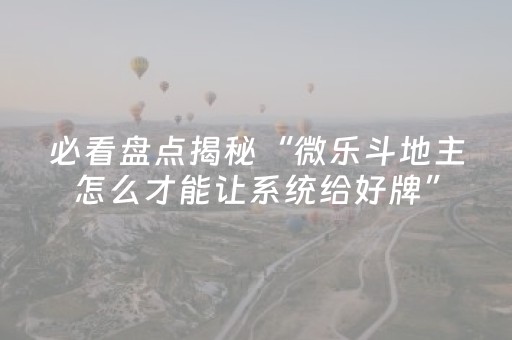 必看盘点揭秘“微乐斗地主怎么才能让系统给好牌”（充会员胜率高)