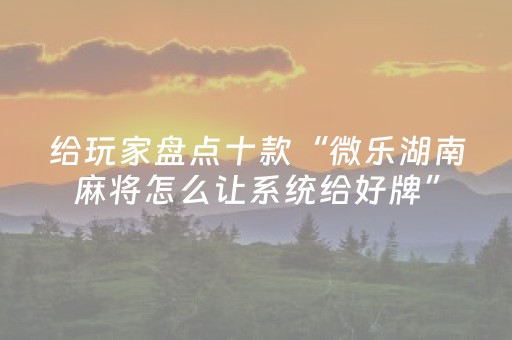 给玩家盘点十款“微乐湖南麻将怎么让系统给好牌”（怎么让系统给自己好牌)