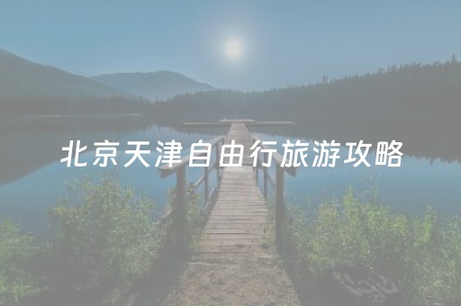 北京天津自由行旅游攻略（北京天津旅游景点）